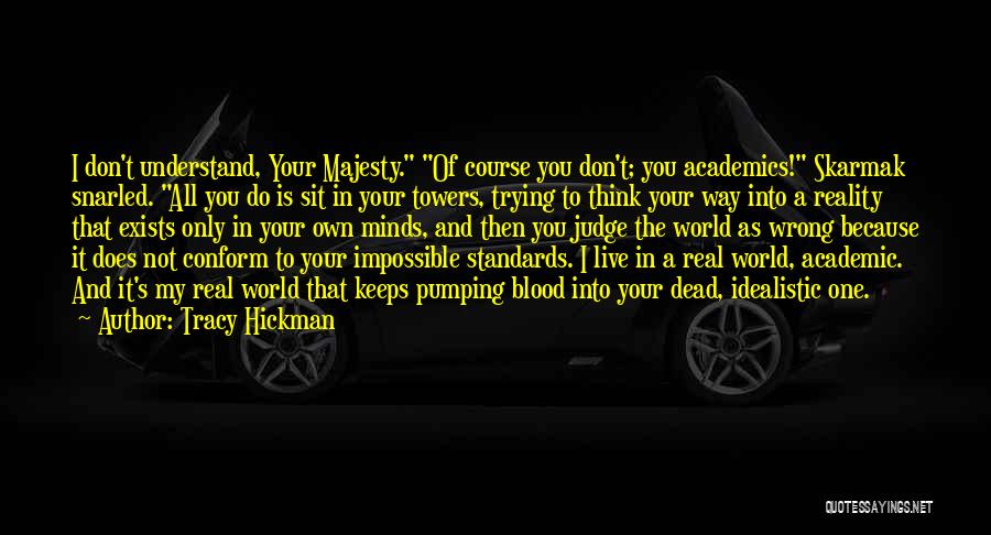 Tracy Hickman Quotes: I Don't Understand, Your Majesty. Of Course You Don't; You Academics! Skarmak Snarled. All You Do Is Sit In Your