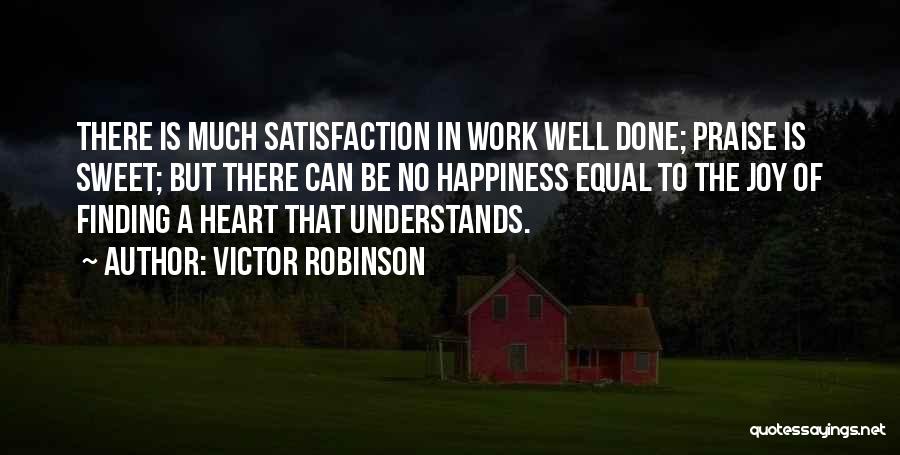 Victor Robinson Quotes: There Is Much Satisfaction In Work Well Done; Praise Is Sweet; But There Can Be No Happiness Equal To The