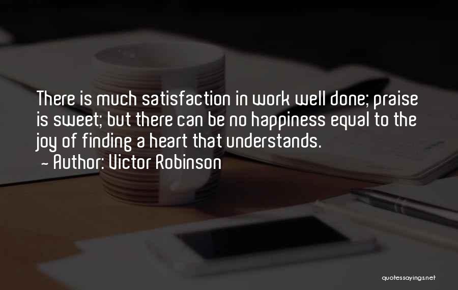 Victor Robinson Quotes: There Is Much Satisfaction In Work Well Done; Praise Is Sweet; But There Can Be No Happiness Equal To The