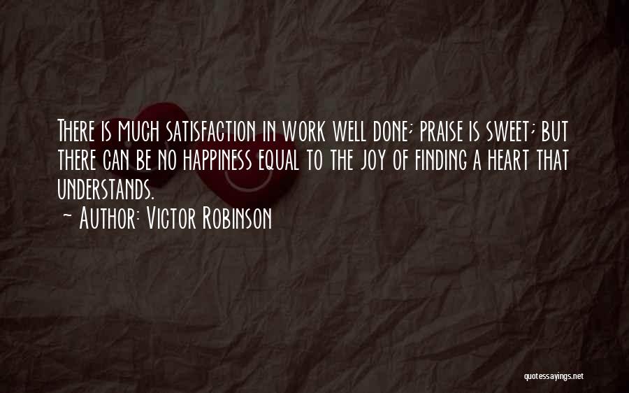 Victor Robinson Quotes: There Is Much Satisfaction In Work Well Done; Praise Is Sweet; But There Can Be No Happiness Equal To The