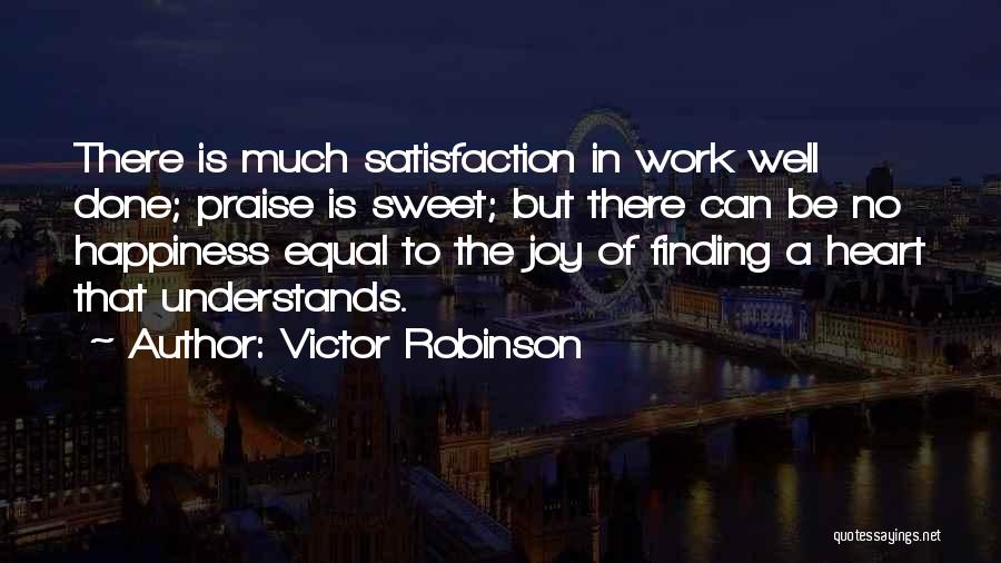 Victor Robinson Quotes: There Is Much Satisfaction In Work Well Done; Praise Is Sweet; But There Can Be No Happiness Equal To The