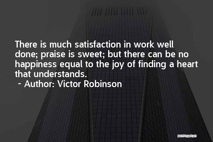 Victor Robinson Quotes: There Is Much Satisfaction In Work Well Done; Praise Is Sweet; But There Can Be No Happiness Equal To The