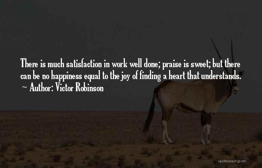 Victor Robinson Quotes: There Is Much Satisfaction In Work Well Done; Praise Is Sweet; But There Can Be No Happiness Equal To The