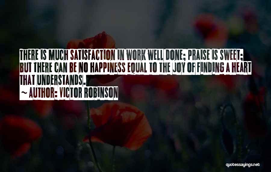 Victor Robinson Quotes: There Is Much Satisfaction In Work Well Done; Praise Is Sweet; But There Can Be No Happiness Equal To The