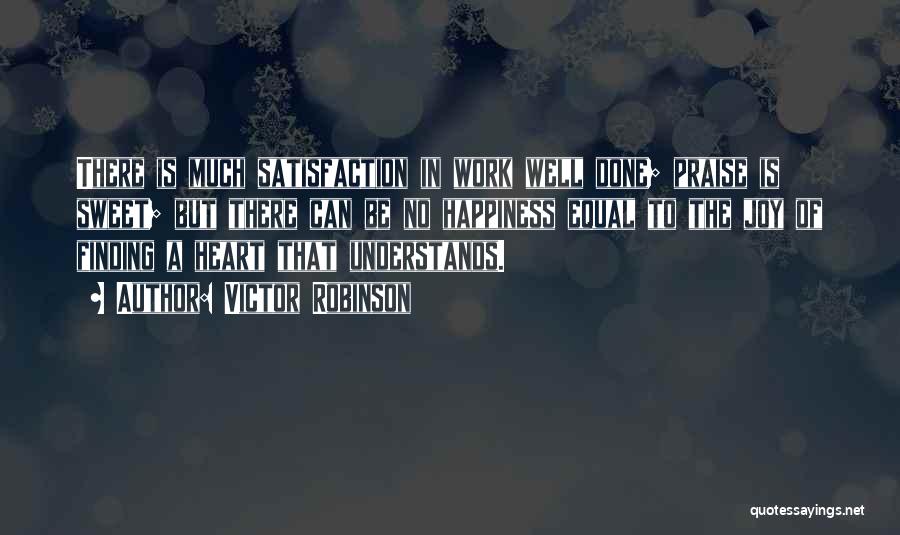 Victor Robinson Quotes: There Is Much Satisfaction In Work Well Done; Praise Is Sweet; But There Can Be No Happiness Equal To The