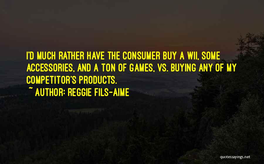 Reggie Fils-Aime Quotes: I'd Much Rather Have The Consumer Buy A Wii, Some Accessories, And A Ton Of Games, Vs. Buying Any Of