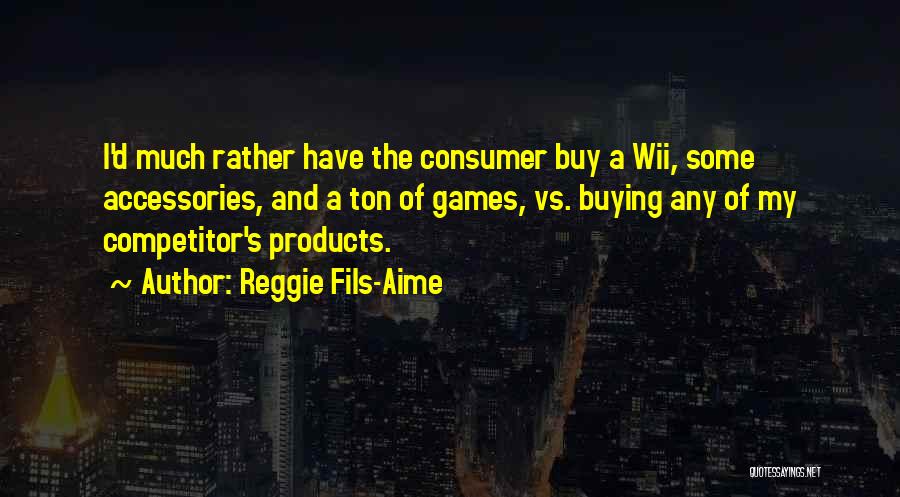 Reggie Fils-Aime Quotes: I'd Much Rather Have The Consumer Buy A Wii, Some Accessories, And A Ton Of Games, Vs. Buying Any Of