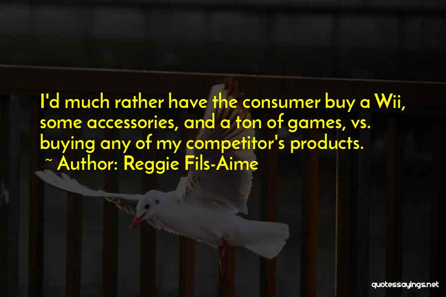 Reggie Fils-Aime Quotes: I'd Much Rather Have The Consumer Buy A Wii, Some Accessories, And A Ton Of Games, Vs. Buying Any Of