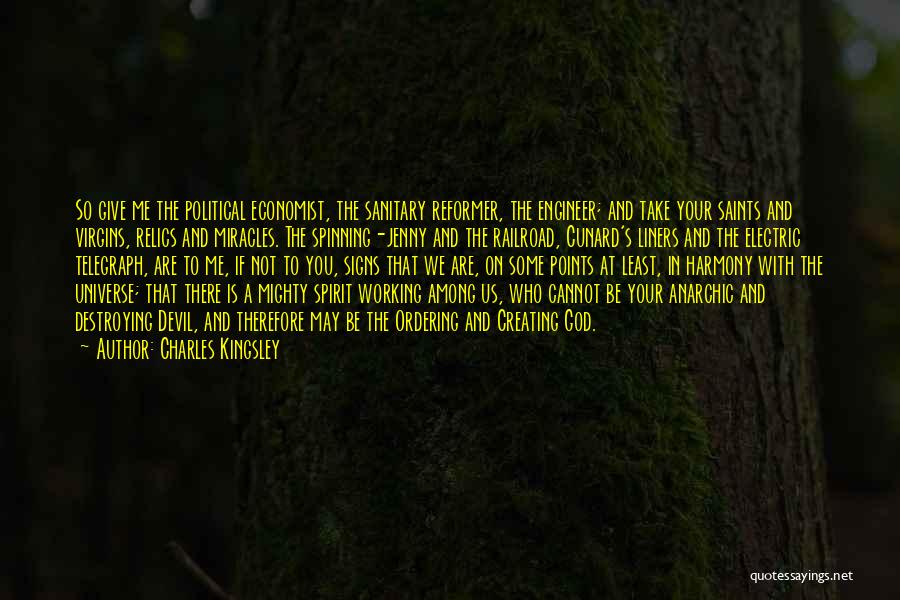 Charles Kingsley Quotes: So Give Me The Political Economist, The Sanitary Reformer, The Engineer; And Take Your Saints And Virgins, Relics And Miracles.