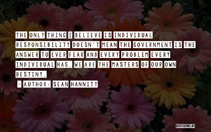 Sean Hannity Quotes: The Only Thing I Believe Is Individual Responsibility Doesn't Mean The Government Is The Answer To Ever Fear And Every