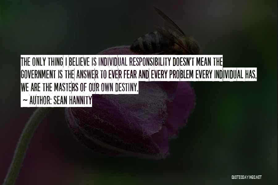 Sean Hannity Quotes: The Only Thing I Believe Is Individual Responsibility Doesn't Mean The Government Is The Answer To Ever Fear And Every