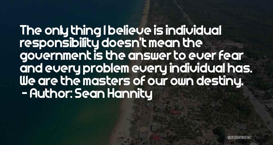 Sean Hannity Quotes: The Only Thing I Believe Is Individual Responsibility Doesn't Mean The Government Is The Answer To Ever Fear And Every