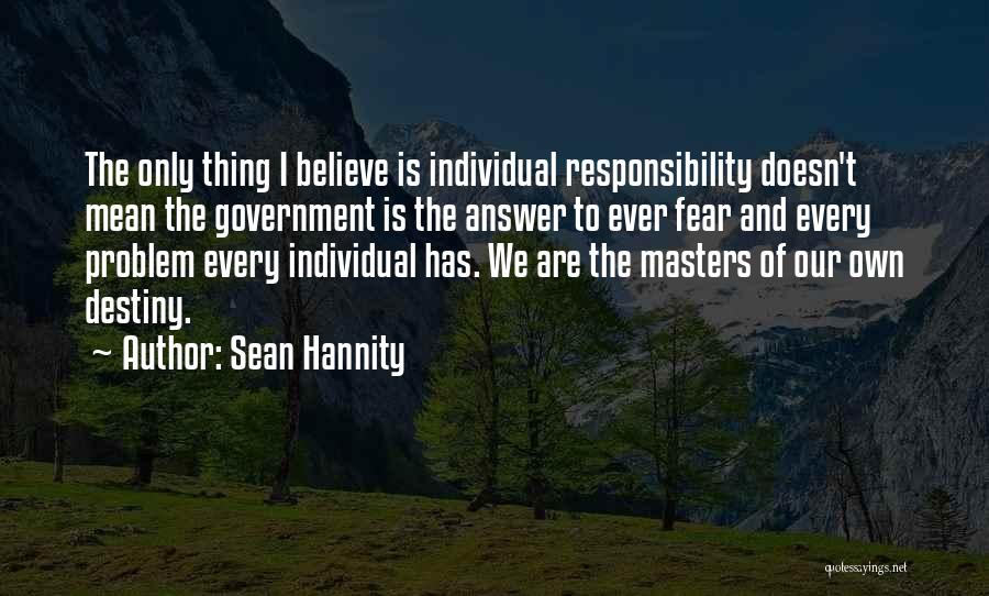 Sean Hannity Quotes: The Only Thing I Believe Is Individual Responsibility Doesn't Mean The Government Is The Answer To Ever Fear And Every