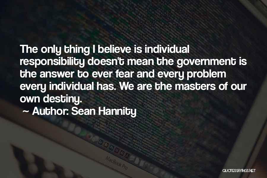 Sean Hannity Quotes: The Only Thing I Believe Is Individual Responsibility Doesn't Mean The Government Is The Answer To Ever Fear And Every