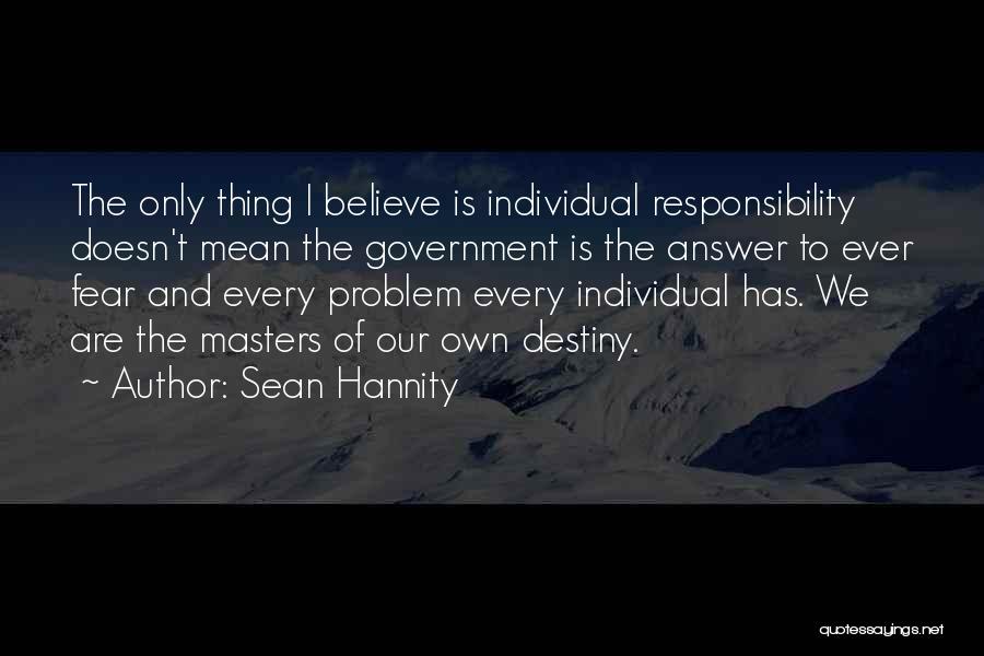 Sean Hannity Quotes: The Only Thing I Believe Is Individual Responsibility Doesn't Mean The Government Is The Answer To Ever Fear And Every