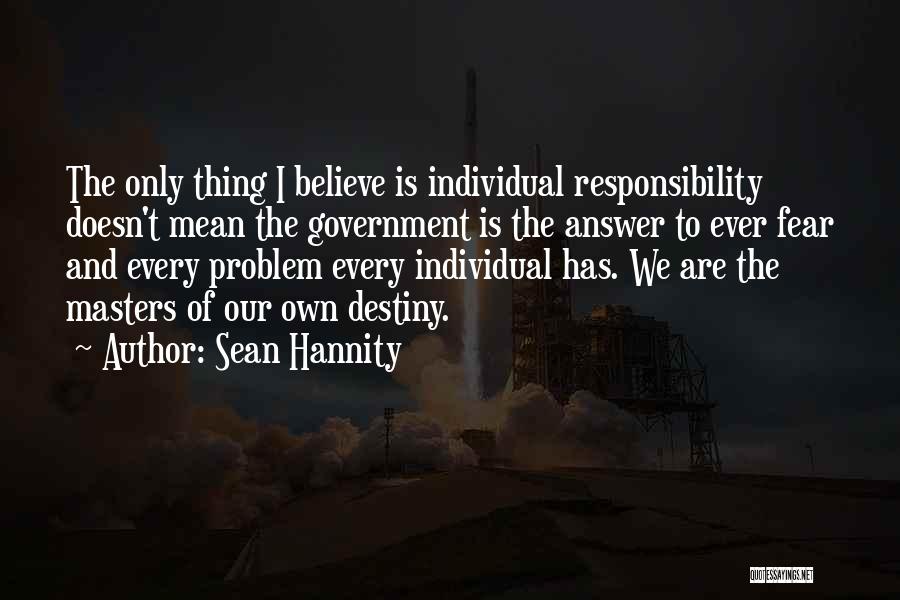 Sean Hannity Quotes: The Only Thing I Believe Is Individual Responsibility Doesn't Mean The Government Is The Answer To Ever Fear And Every