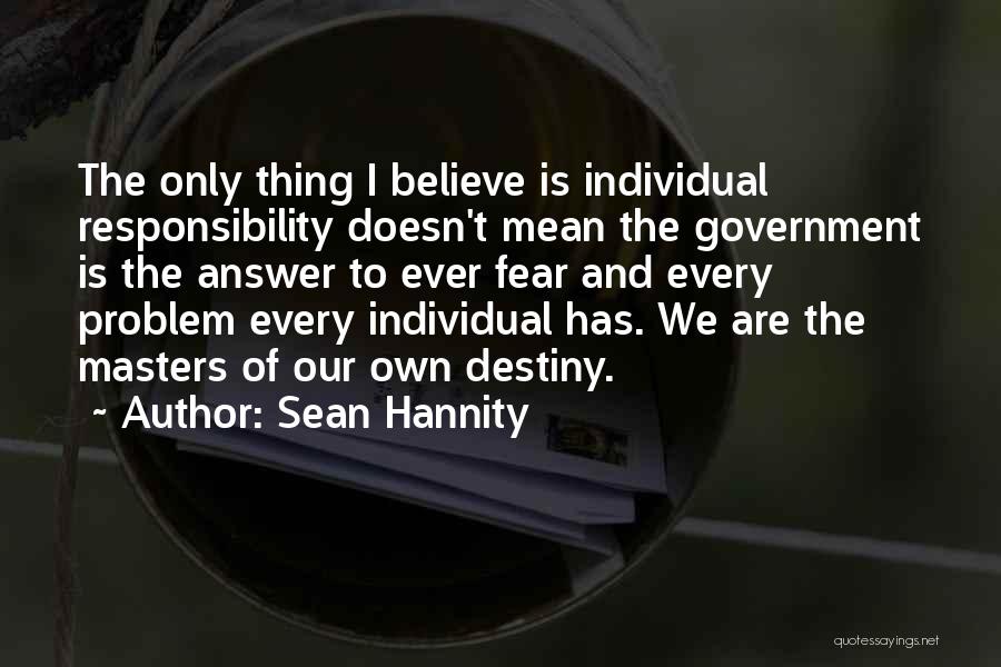 Sean Hannity Quotes: The Only Thing I Believe Is Individual Responsibility Doesn't Mean The Government Is The Answer To Ever Fear And Every