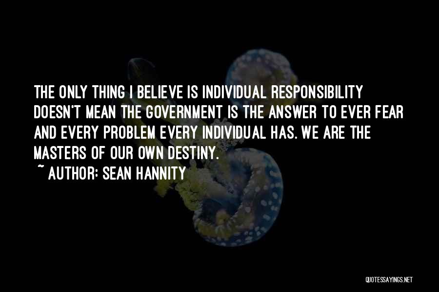 Sean Hannity Quotes: The Only Thing I Believe Is Individual Responsibility Doesn't Mean The Government Is The Answer To Ever Fear And Every