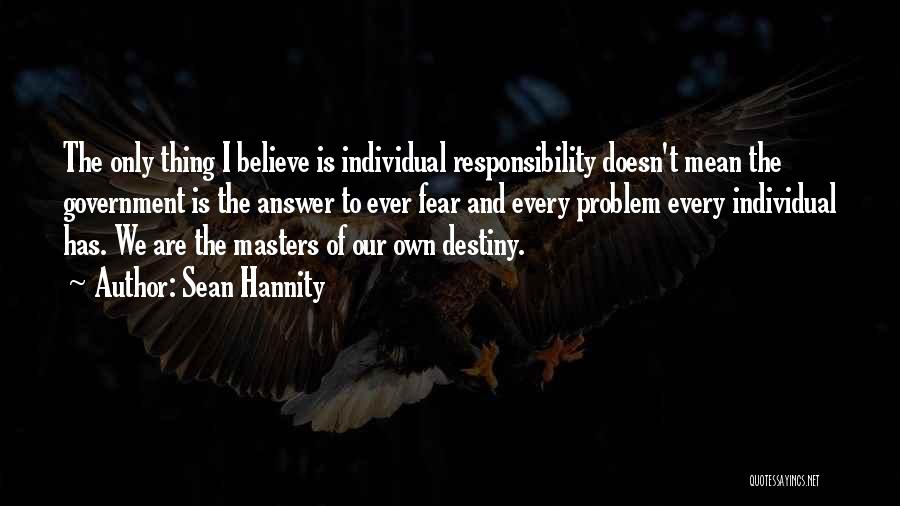 Sean Hannity Quotes: The Only Thing I Believe Is Individual Responsibility Doesn't Mean The Government Is The Answer To Ever Fear And Every