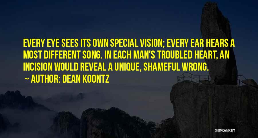 Dean Koontz Quotes: Every Eye Sees Its Own Special Vision; Every Ear Hears A Most Different Song. In Each Man's Troubled Heart, An
