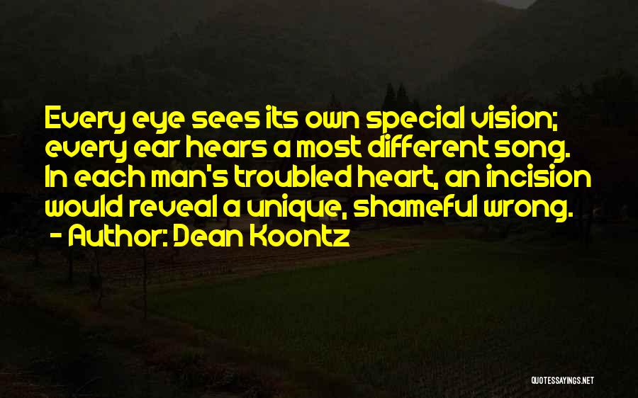 Dean Koontz Quotes: Every Eye Sees Its Own Special Vision; Every Ear Hears A Most Different Song. In Each Man's Troubled Heart, An