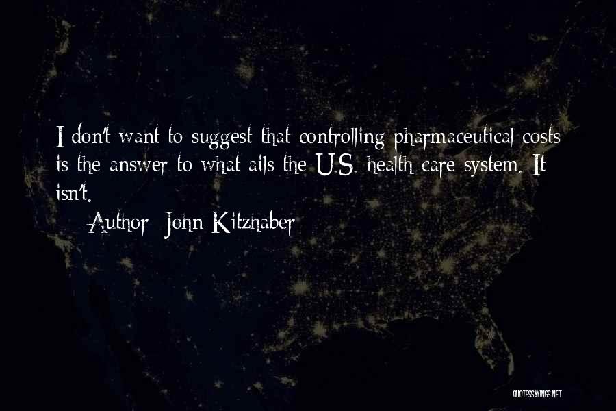 John Kitzhaber Quotes: I Don't Want To Suggest That Controlling Pharmaceutical Costs Is The Answer To What Ails The U.s. Health Care System.