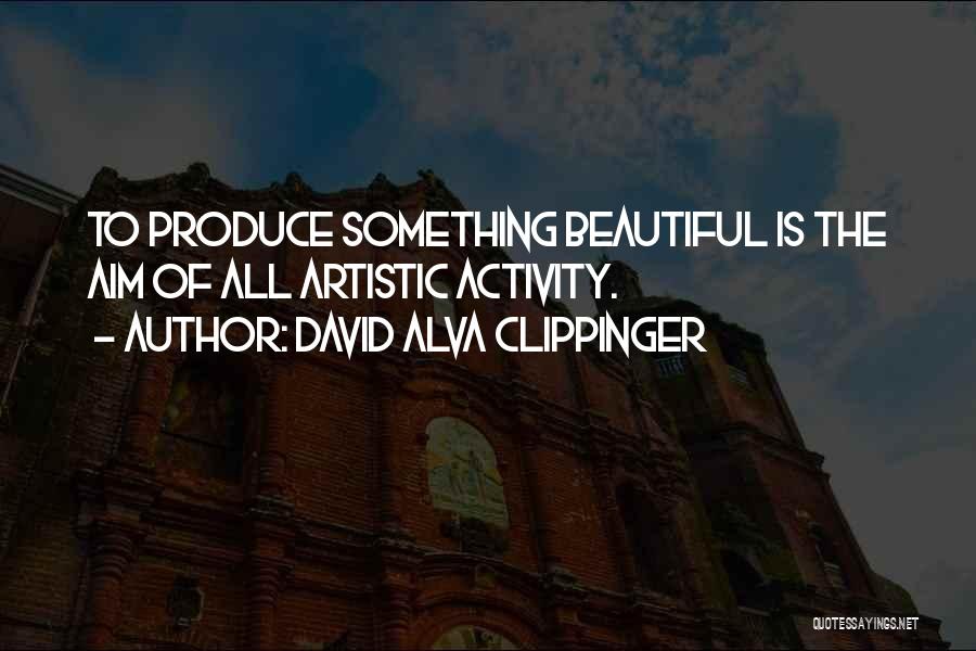 David Alva Clippinger Quotes: To Produce Something Beautiful Is The Aim Of All Artistic Activity.