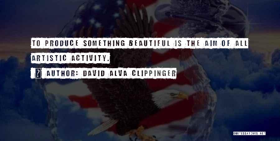 David Alva Clippinger Quotes: To Produce Something Beautiful Is The Aim Of All Artistic Activity.