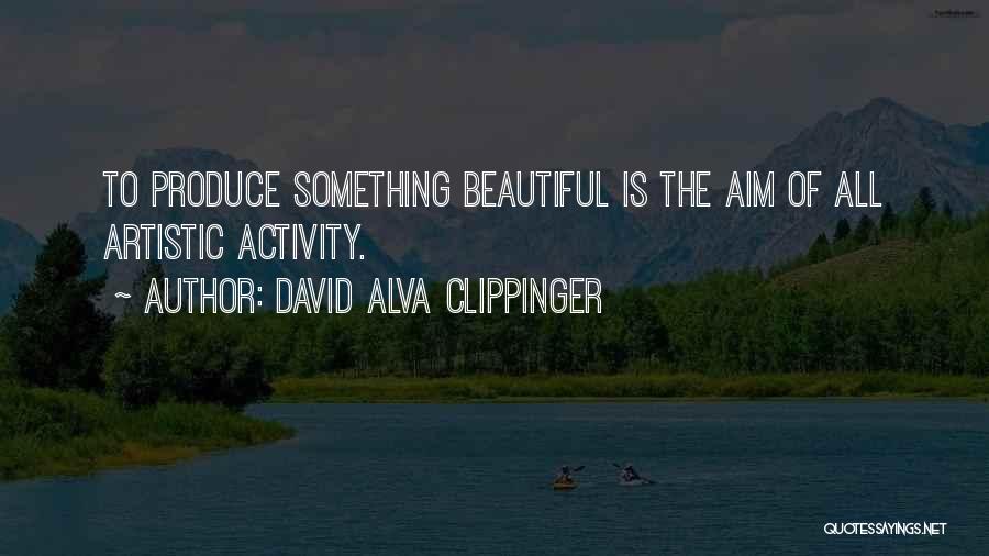 David Alva Clippinger Quotes: To Produce Something Beautiful Is The Aim Of All Artistic Activity.