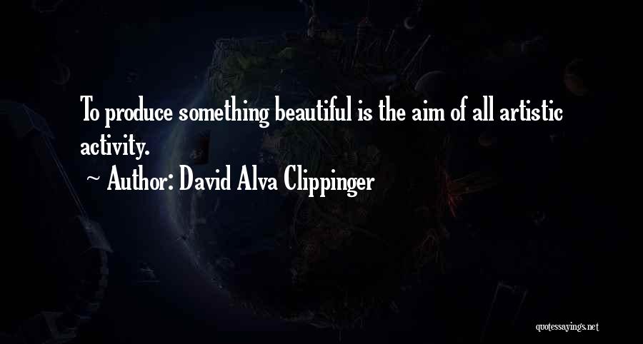 David Alva Clippinger Quotes: To Produce Something Beautiful Is The Aim Of All Artistic Activity.