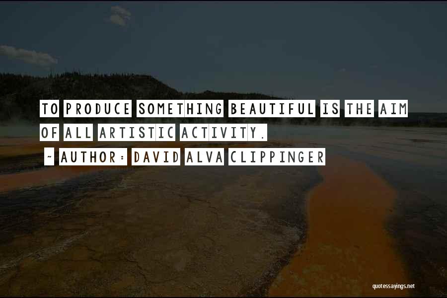 David Alva Clippinger Quotes: To Produce Something Beautiful Is The Aim Of All Artistic Activity.