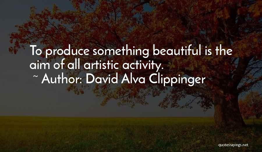 David Alva Clippinger Quotes: To Produce Something Beautiful Is The Aim Of All Artistic Activity.