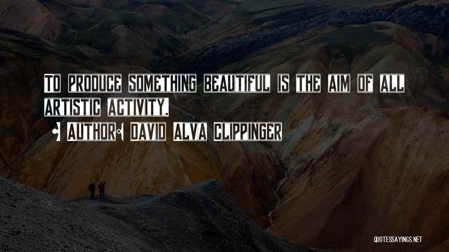 David Alva Clippinger Quotes: To Produce Something Beautiful Is The Aim Of All Artistic Activity.