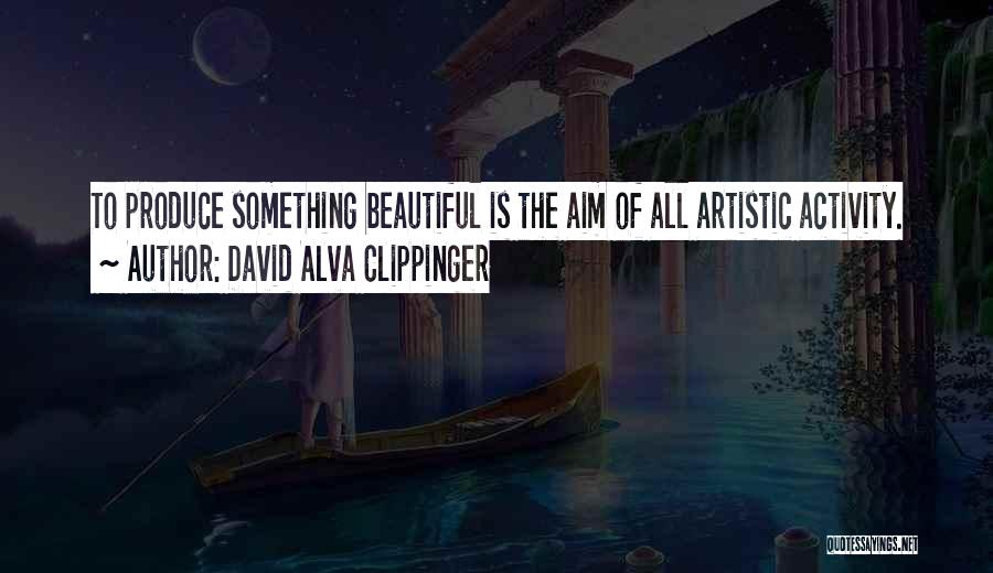 David Alva Clippinger Quotes: To Produce Something Beautiful Is The Aim Of All Artistic Activity.