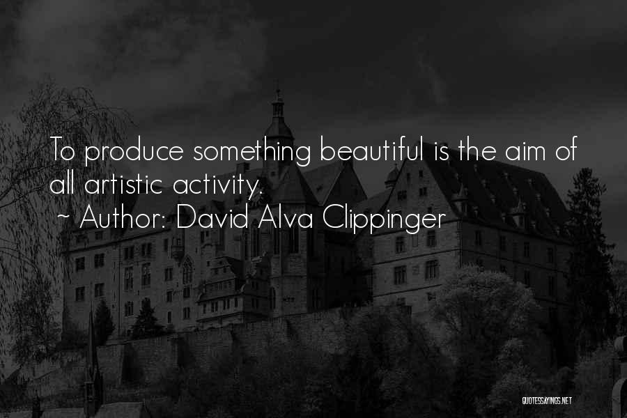 David Alva Clippinger Quotes: To Produce Something Beautiful Is The Aim Of All Artistic Activity.
