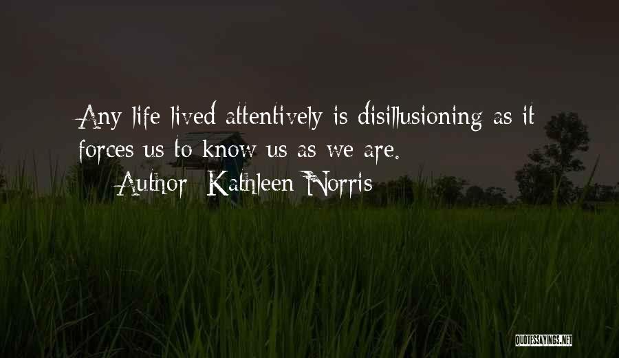 Kathleen Norris Quotes: Any Life Lived Attentively Is Disillusioning As It Forces Us To Know Us As We Are.