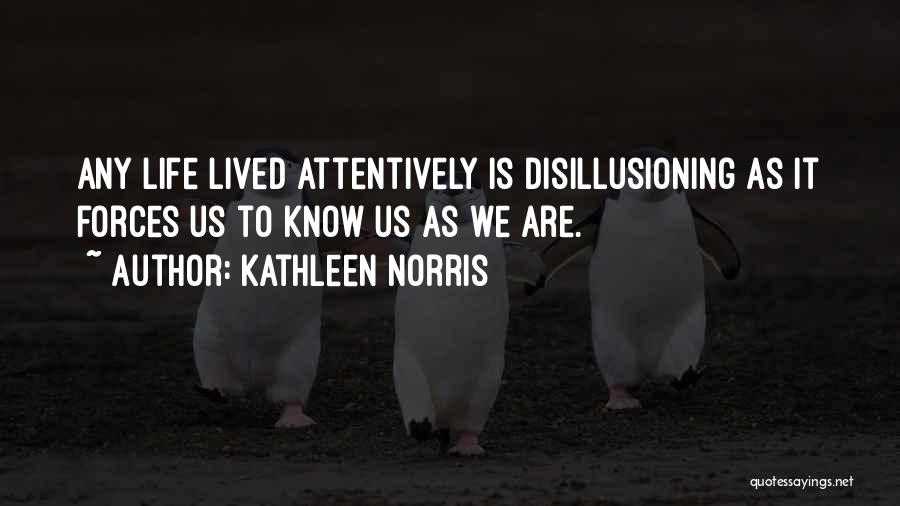 Kathleen Norris Quotes: Any Life Lived Attentively Is Disillusioning As It Forces Us To Know Us As We Are.