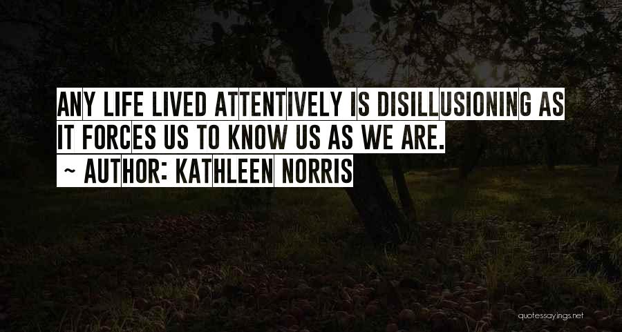 Kathleen Norris Quotes: Any Life Lived Attentively Is Disillusioning As It Forces Us To Know Us As We Are.