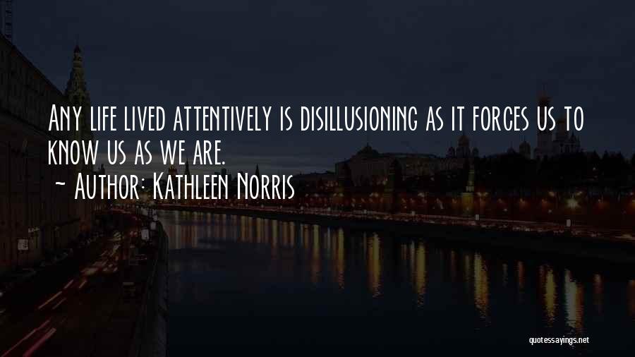 Kathleen Norris Quotes: Any Life Lived Attentively Is Disillusioning As It Forces Us To Know Us As We Are.