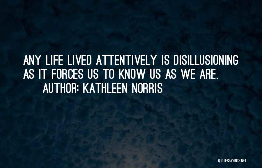 Kathleen Norris Quotes: Any Life Lived Attentively Is Disillusioning As It Forces Us To Know Us As We Are.