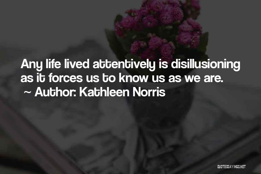 Kathleen Norris Quotes: Any Life Lived Attentively Is Disillusioning As It Forces Us To Know Us As We Are.