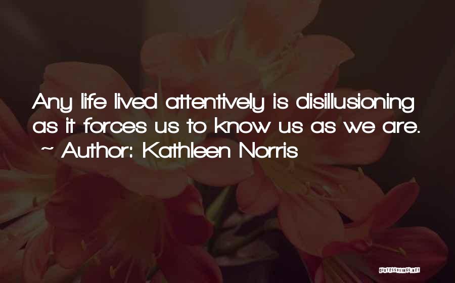 Kathleen Norris Quotes: Any Life Lived Attentively Is Disillusioning As It Forces Us To Know Us As We Are.