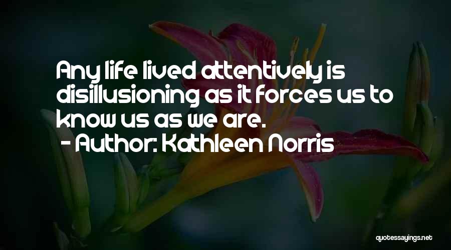 Kathleen Norris Quotes: Any Life Lived Attentively Is Disillusioning As It Forces Us To Know Us As We Are.