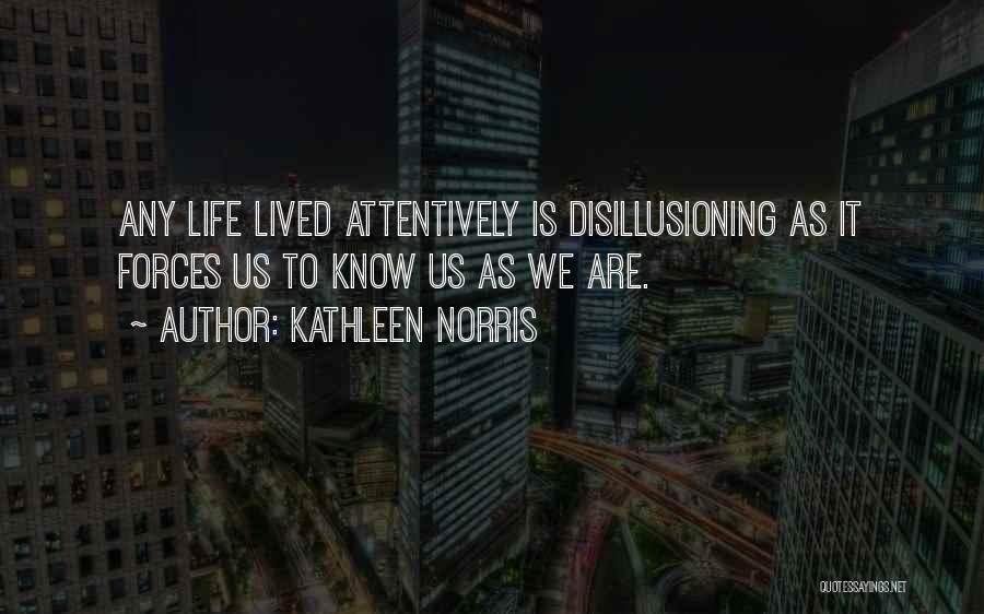 Kathleen Norris Quotes: Any Life Lived Attentively Is Disillusioning As It Forces Us To Know Us As We Are.