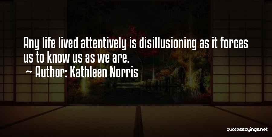 Kathleen Norris Quotes: Any Life Lived Attentively Is Disillusioning As It Forces Us To Know Us As We Are.