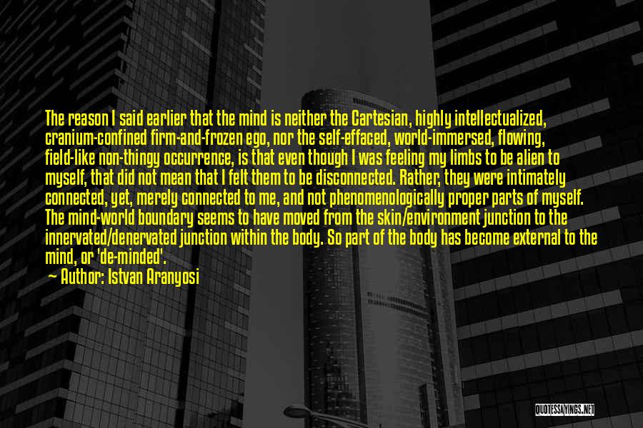 Istvan Aranyosi Quotes: The Reason I Said Earlier That The Mind Is Neither The Cartesian, Highly Intellectualized, Cranium-confined Firm-and-frozen Ego, Nor The Self-effaced,