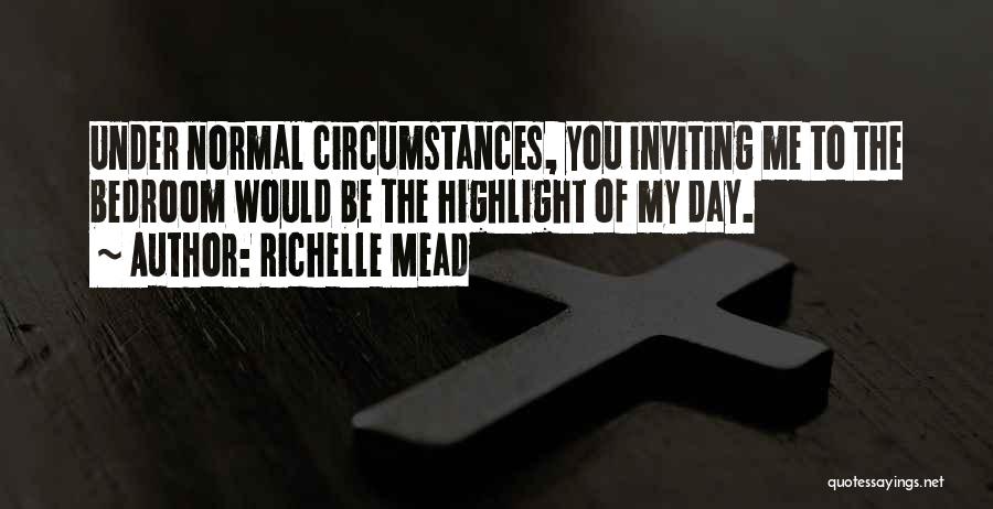 Richelle Mead Quotes: Under Normal Circumstances, You Inviting Me To The Bedroom Would Be The Highlight Of My Day.