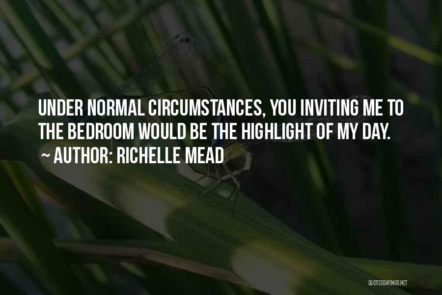 Richelle Mead Quotes: Under Normal Circumstances, You Inviting Me To The Bedroom Would Be The Highlight Of My Day.