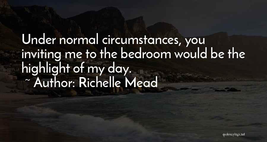Richelle Mead Quotes: Under Normal Circumstances, You Inviting Me To The Bedroom Would Be The Highlight Of My Day.