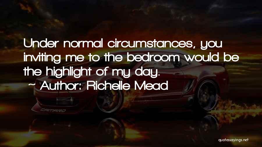 Richelle Mead Quotes: Under Normal Circumstances, You Inviting Me To The Bedroom Would Be The Highlight Of My Day.